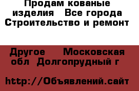 Продам кованые изделия - Все города Строительство и ремонт » Другое   . Московская обл.,Долгопрудный г.